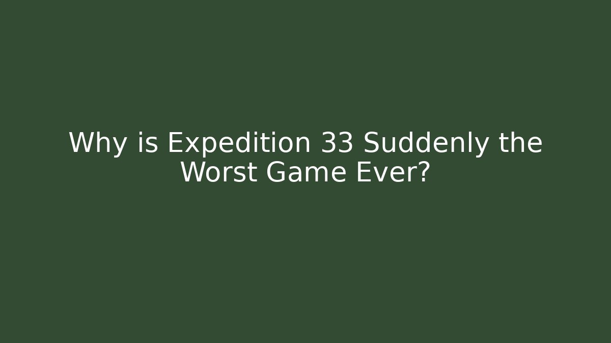 Why is Expedition 33 Suddenly the Worst Game Ever?