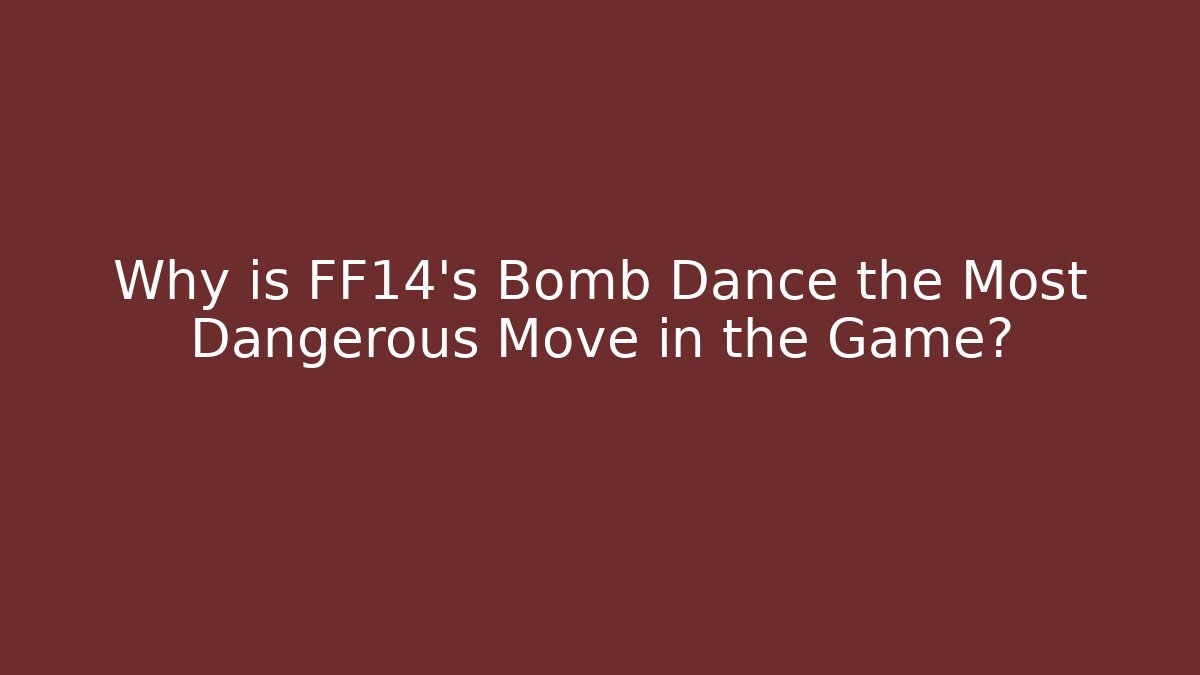 Why is FF14’s Bomb Dance the Most Dangerous Move in the Game?