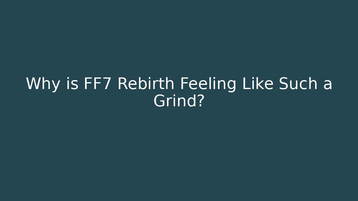 Why is FF7 Rebirth Feeling Like Such a Grind?