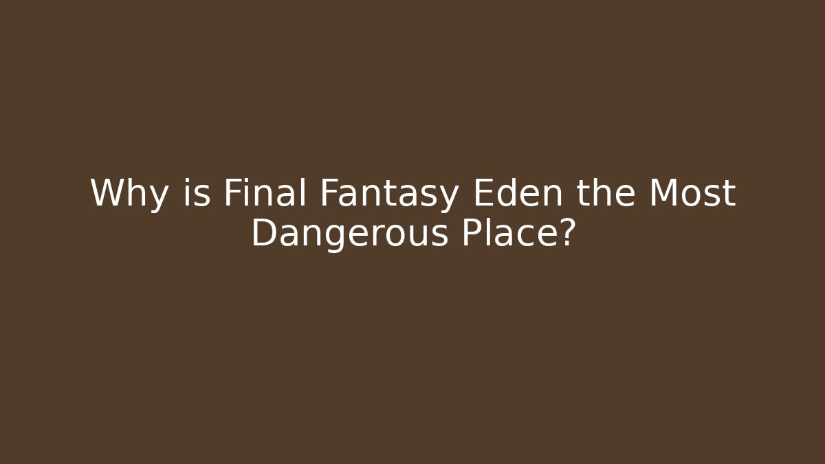 Why is Final Fantasy Eden the Most Dangerous Place?