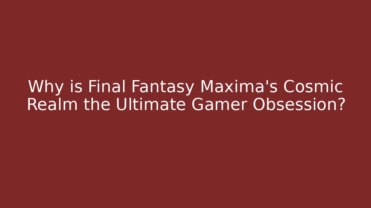 Why is Final Fantasy Maxima's Cosmic Realm the Ultimate Gamer Obsession? - Critter Realm