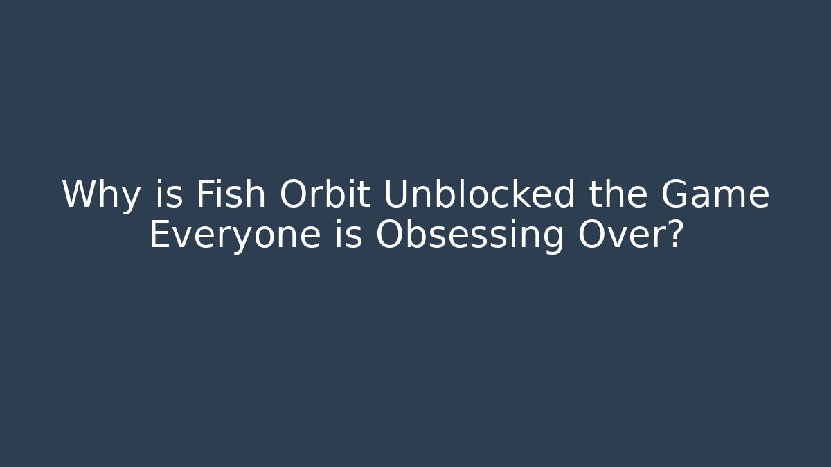 Why is Fish Orbit Unblocked the Game Everyone is Obsessing Over?