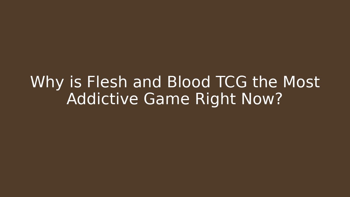 Why is Flesh and Blood TCG the Most Addictive Game Right Now?