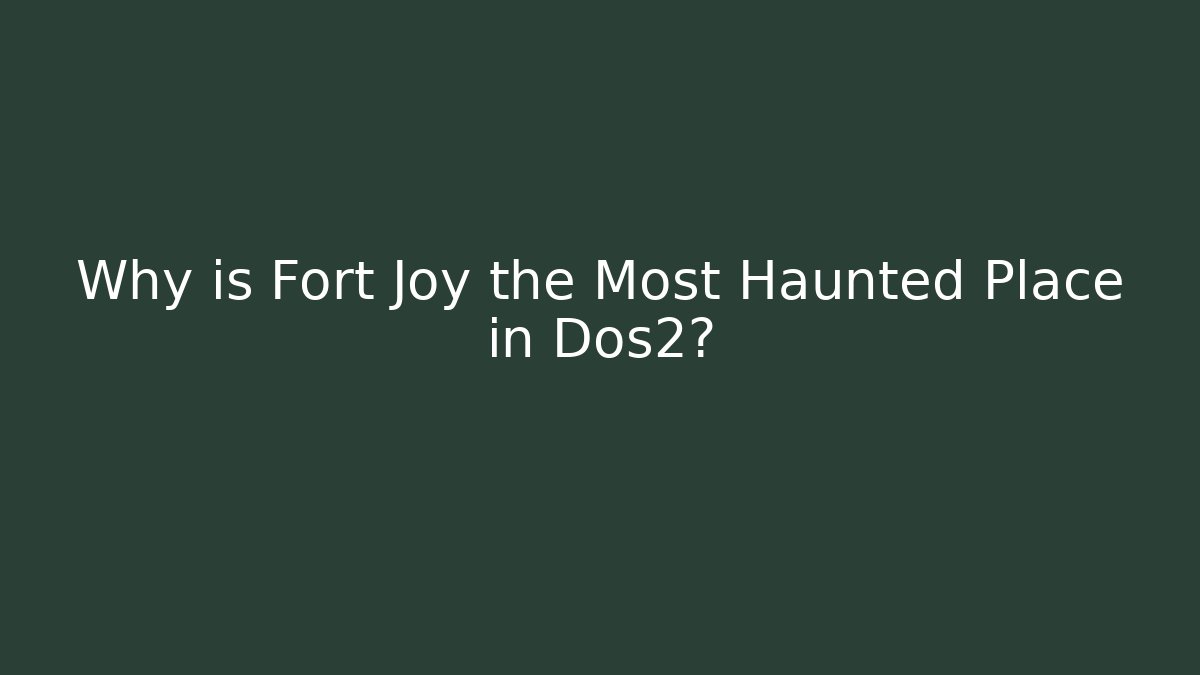 Why is Fort Joy the Most Haunted Place in Dos2?