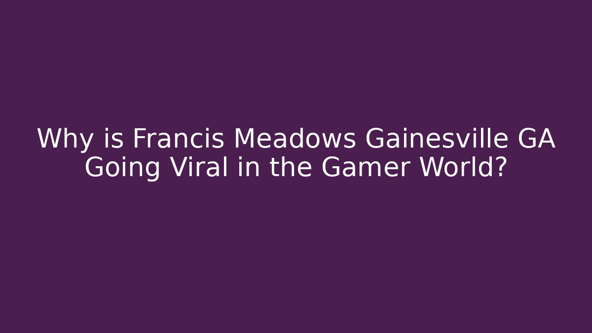Why is Francis Meadows Gainesville GA Going Viral in the Gamer World?
