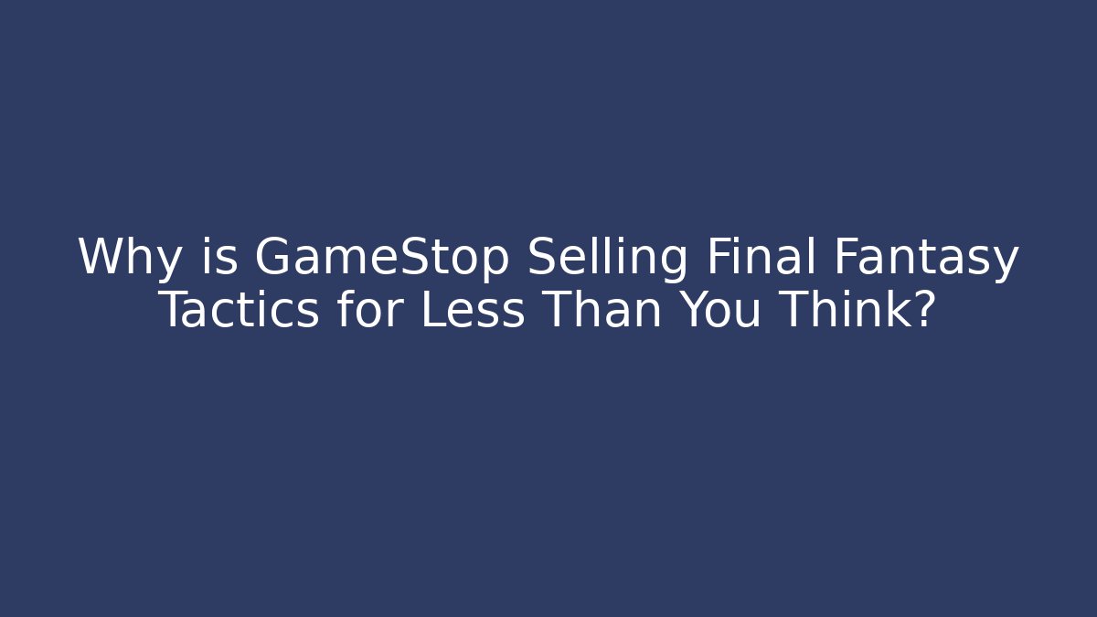 Why is GameStop Selling Final Fantasy Tactics for Less Than You Think?