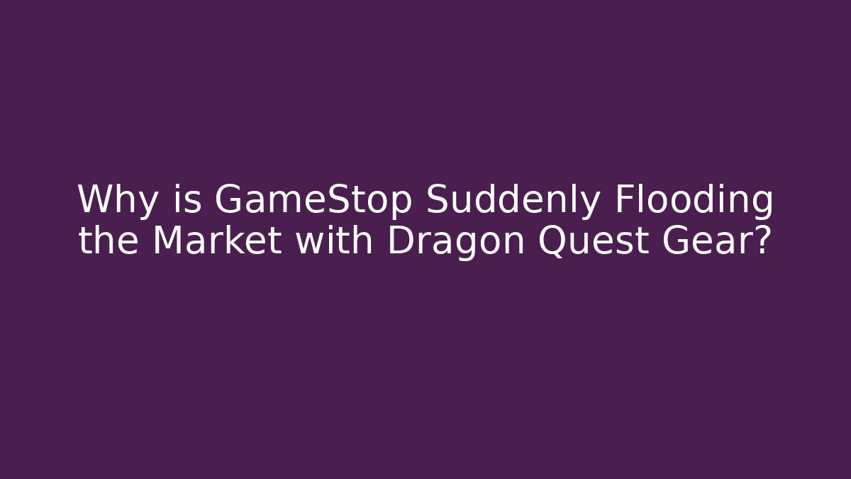 Why is GameStop Suddenly Flooding the Market with Dragon Quest Gear?