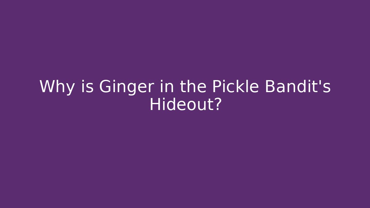 Why is Ginger in the Pickle Bandit's Hideout?
