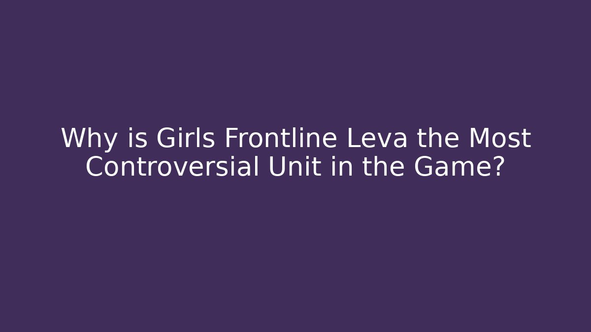 Why is Girls Frontline Leva the Most Controversial Unit in the Game?
