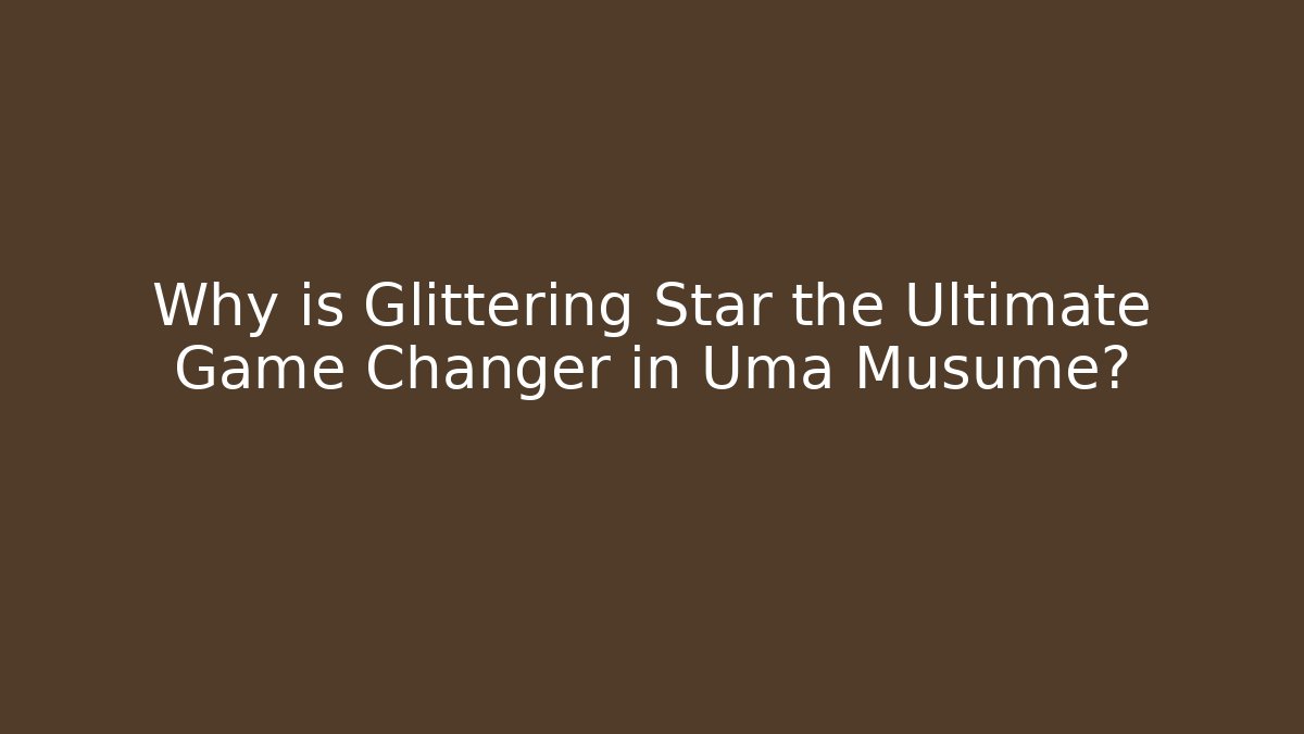 Why is Glittering Star the Ultimate Game Changer in Uma Musume?