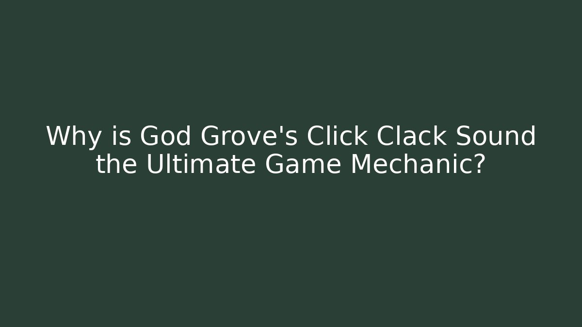 Why is God Grove's Click Clack Sound the Ultimate Game Mechanic?