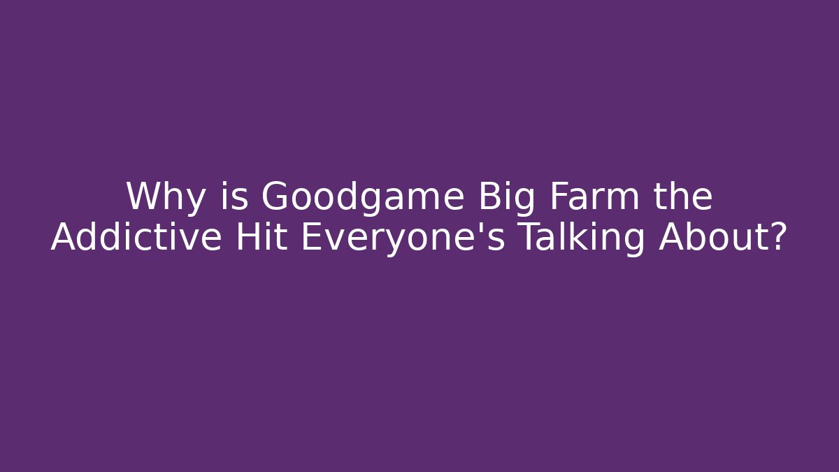 Why is Goodgame Big Farm the Addictive Hit Everyone’s Talking About?
