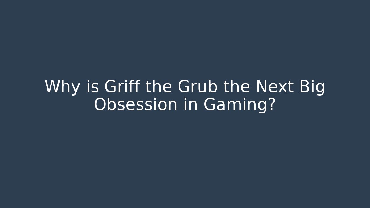 Why is Griff the Grub the Next Big Obsession in Gaming?