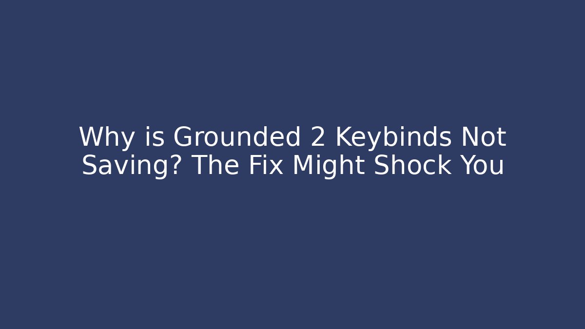 Why is Grounded 2 Keybinds Not Saving? The Fix Might Shock You