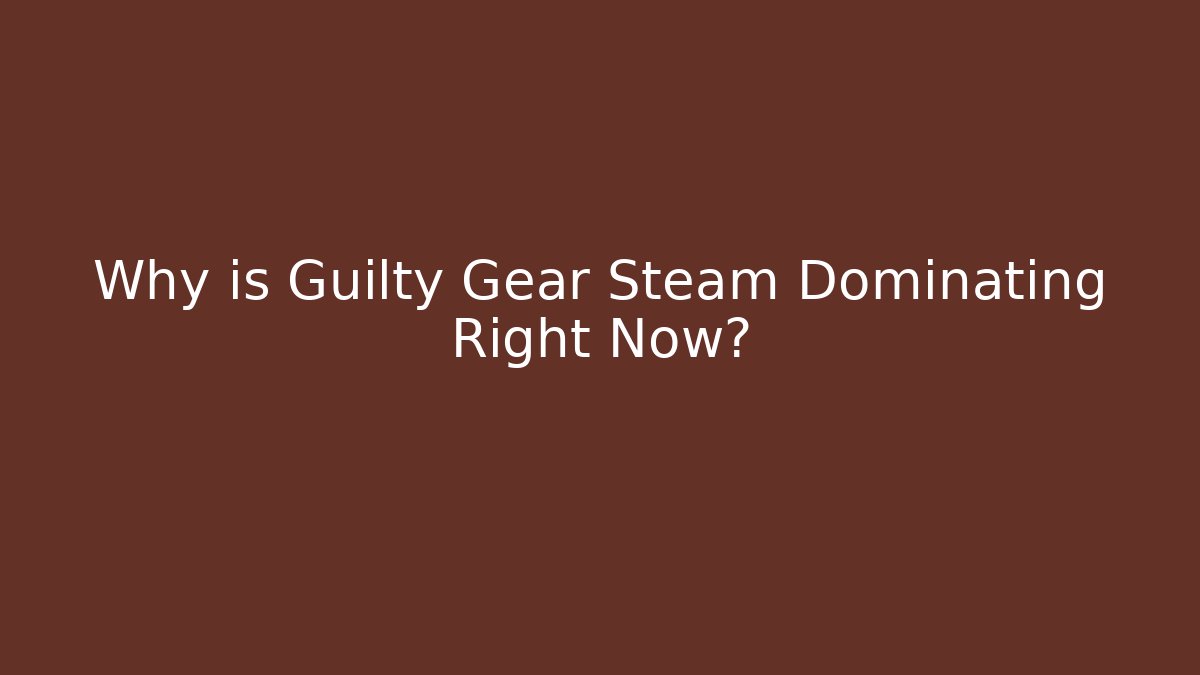 Why is Guilty Gear Steam Dominating Right Now?