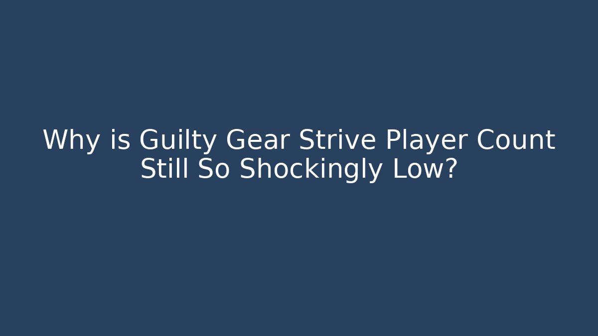 Why is Guilty Gear Strive Player Count Still So Shockingly Low?
