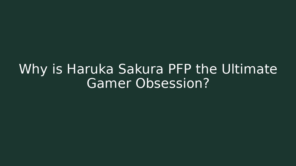 Why is Haruka Sakura PFP the Ultimate Gamer Obsession?