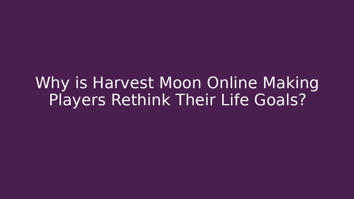 Why is Harvest Moon Online Making Players Rethink Their Life Goals?