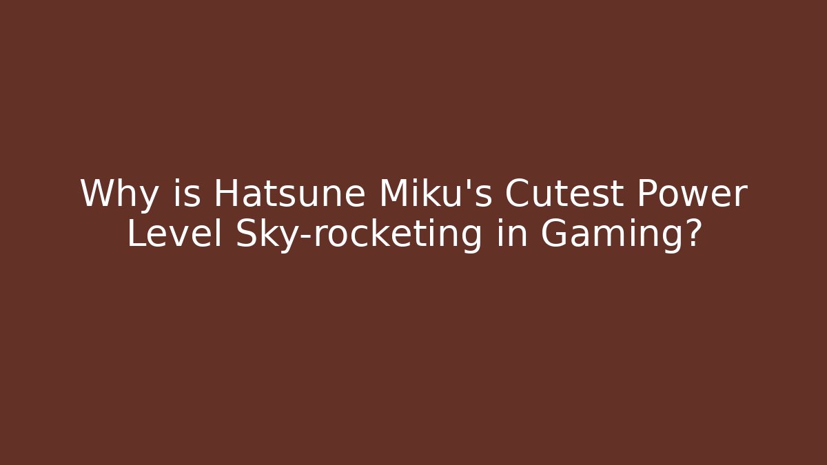 Why is Hatsune Miku's Cutest Power Level Sky-rocketing in Gaming?