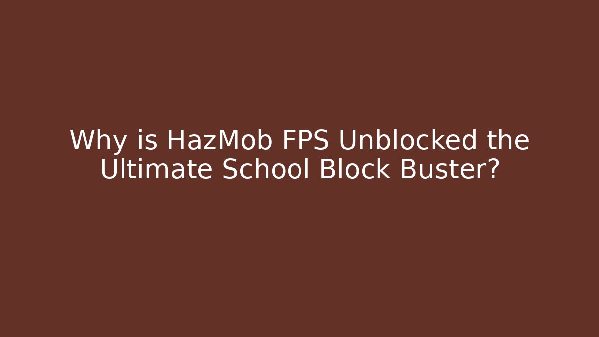 Why is HazMob FPS Unblocked the Ultimate School Block Buster?