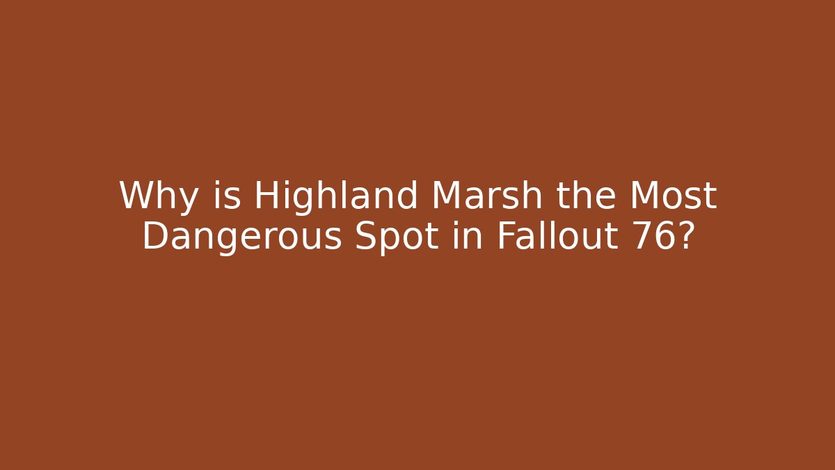 Why is Highland Marsh the Most Dangerous Spot in Fallout 76?