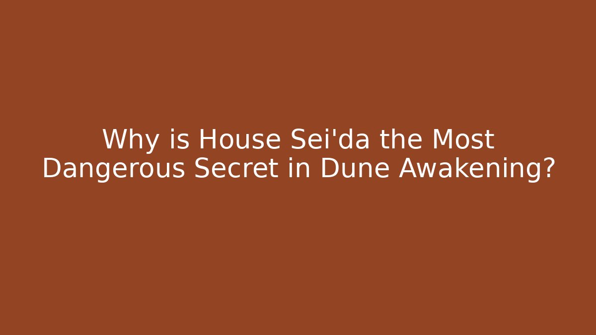 Why is House Sei'da the Most Dangerous Secret in Dune Awakening?
