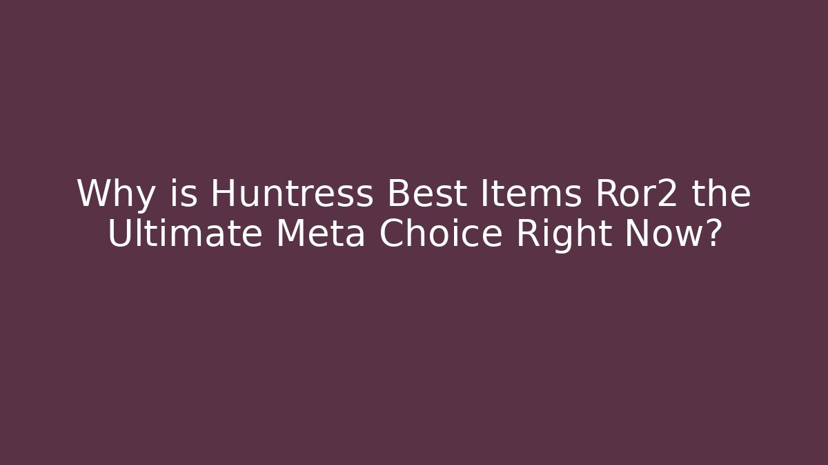 Why is Huntress Best Items Ror2 the Ultimate Meta Choice Right Now?