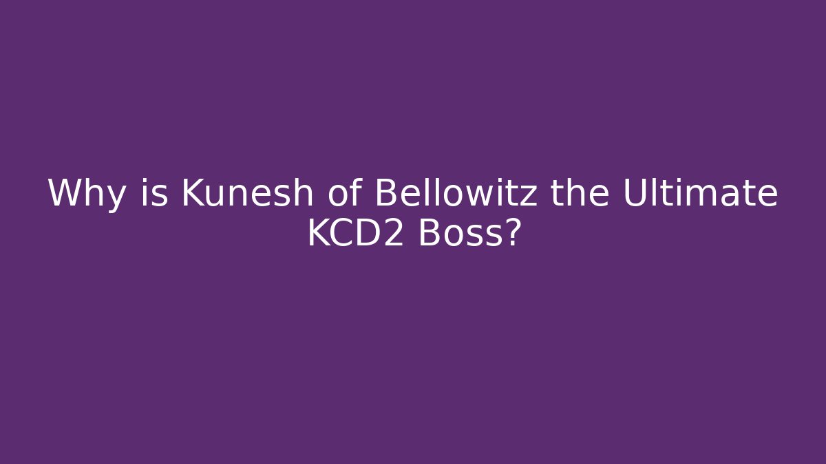 Why is Kunesh of Bellowitz the Ultimate KCD2 Boss?