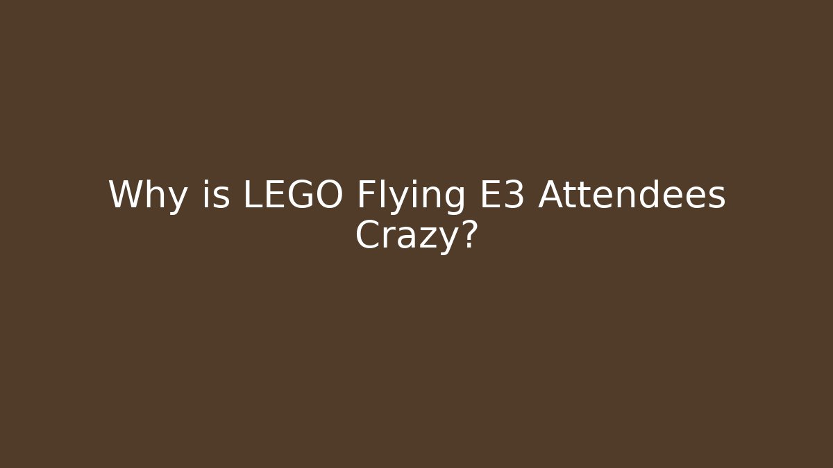 Why is LEGO Flying E3 Attendees Crazy?