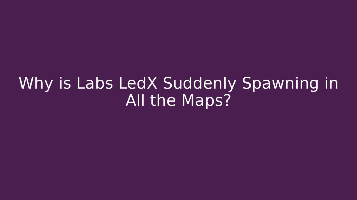 Why is Labs LedX Suddenly Spawning in All the Maps?