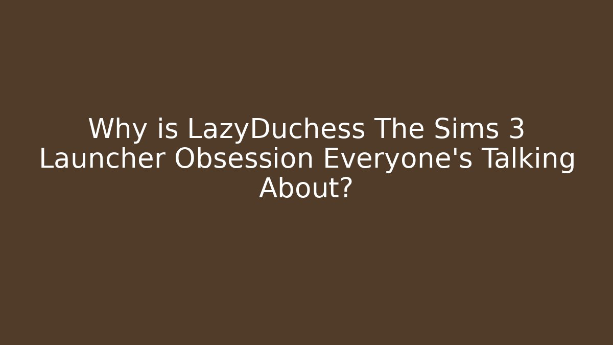 Why is LazyDuchess The Sims 3 Launcher Obsession Everyone’s Talking About?