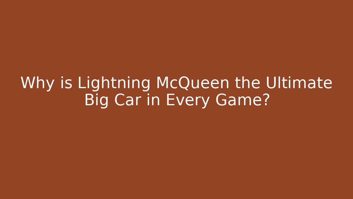 Why is Lightning McQueen the Ultimate Big Car in Every Game?