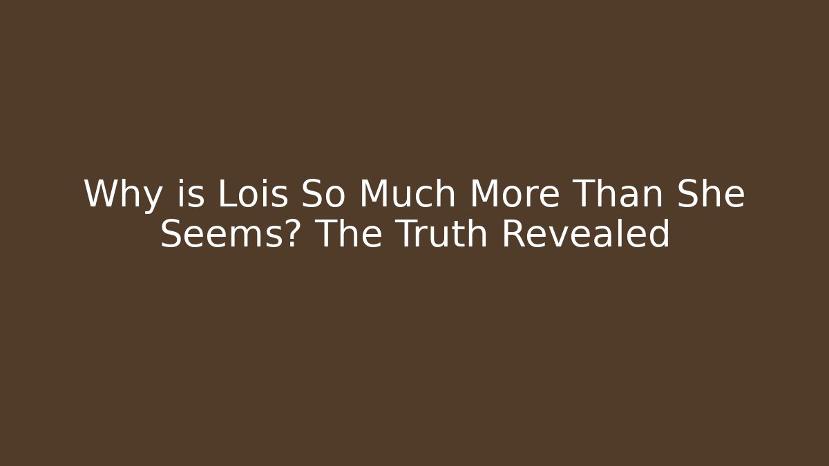 Why is Lois So Much More Than She Seems? The Truth Revealed