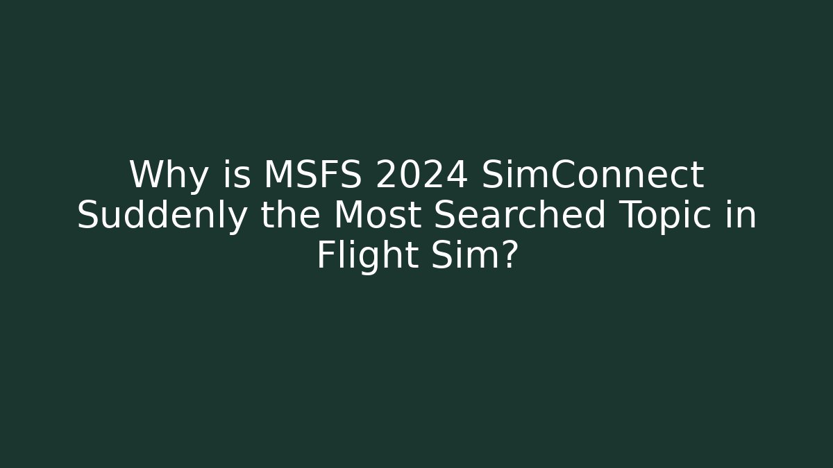 Why is MSFS 2024 SimConnect Suddenly the Most Searched Topic in Flight Sim?