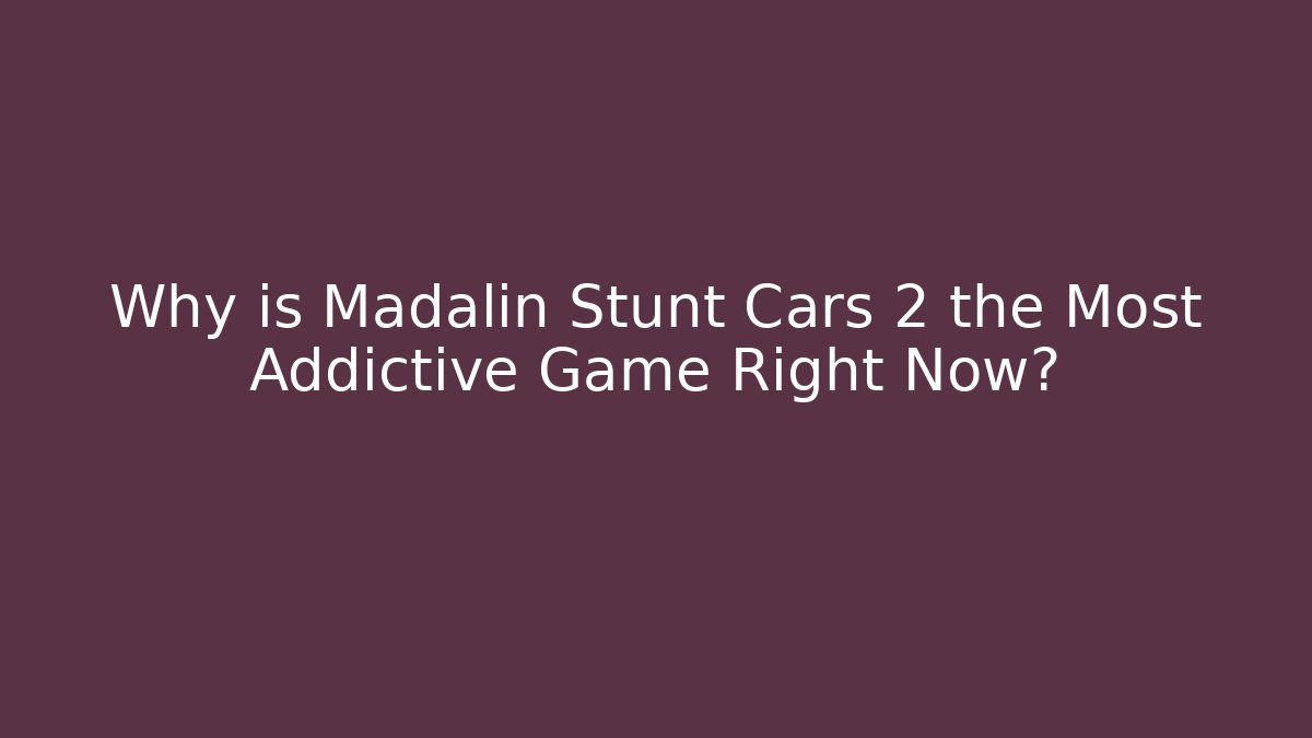 Why is Madalin Stunt Cars 2 the Most Addictive Game Right Now?