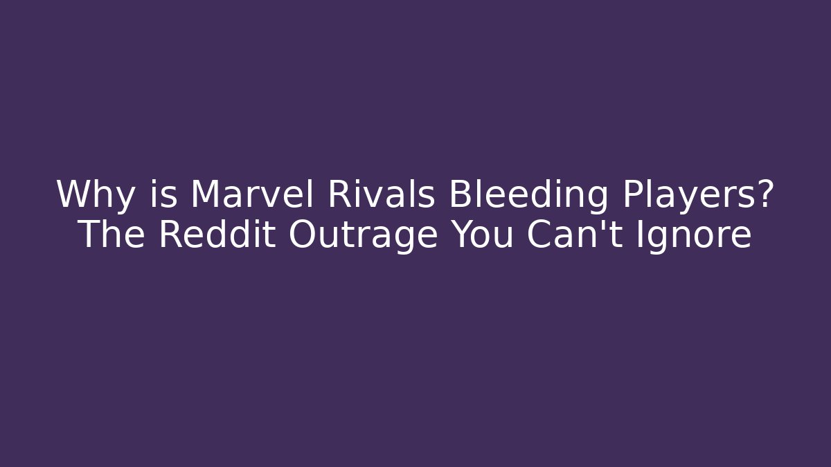 Why is Marvel Rivals Bleeding Players? The Reddit Outrage You Can't Ignore