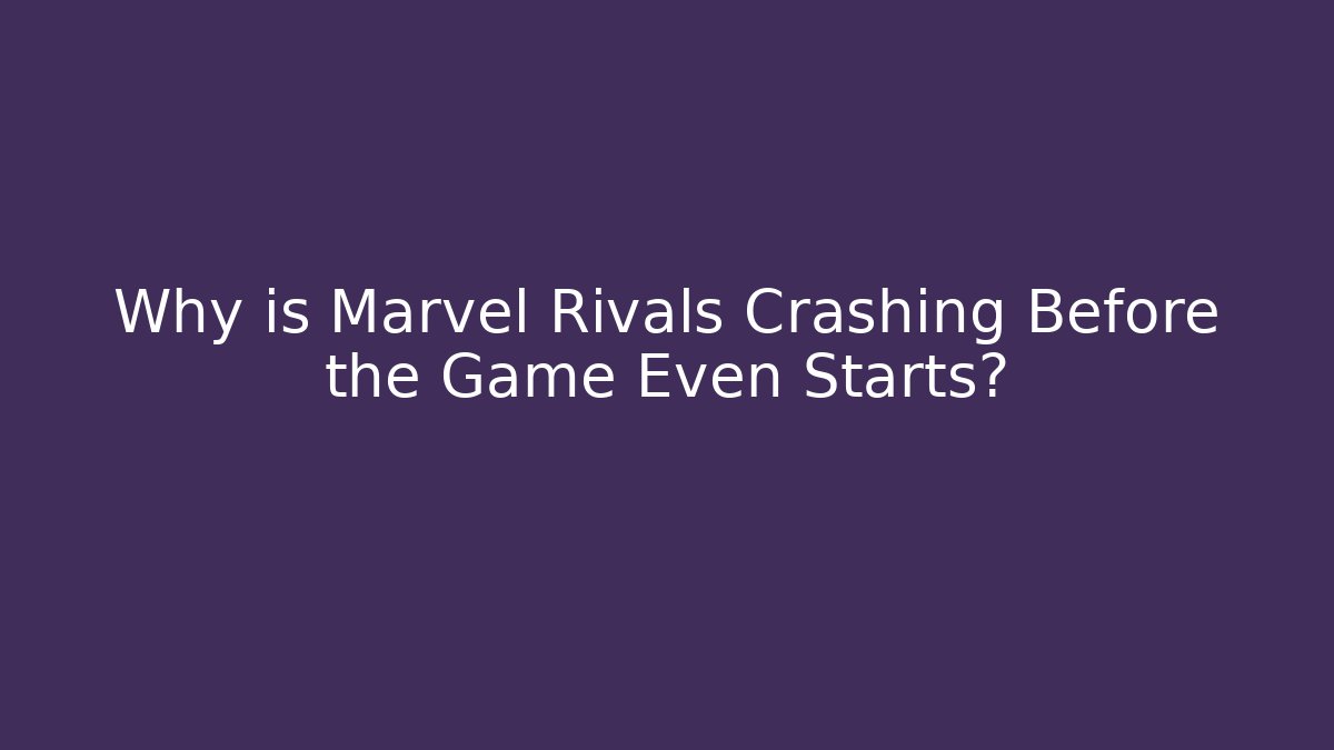 Why is Marvel Rivals Crashing Before the Game Even Starts?