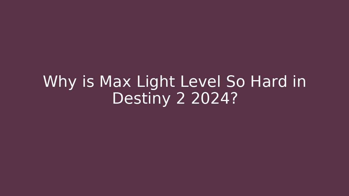 Why is Max Light Level So Hard in Destiny 2 2024?