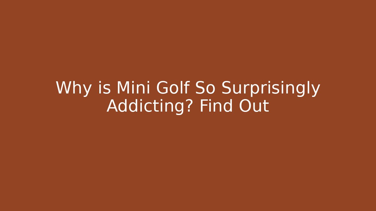 Why is Mini Golf So Surprisingly Addicting? Find Out