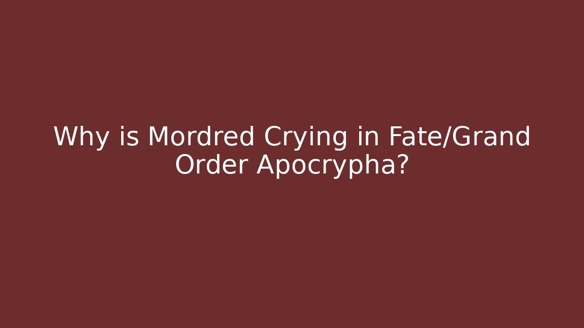 Why is Mordred Crying in Fate/Grand Order Apocrypha?