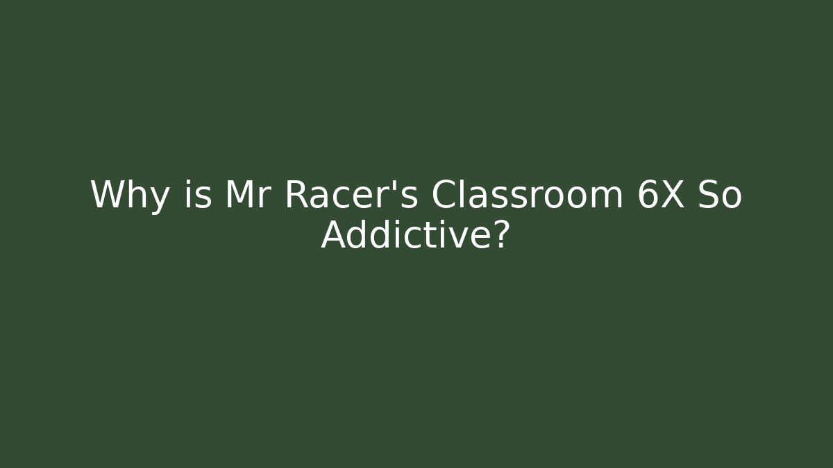 Why is Mr Racer's Classroom 6X So Addictive?