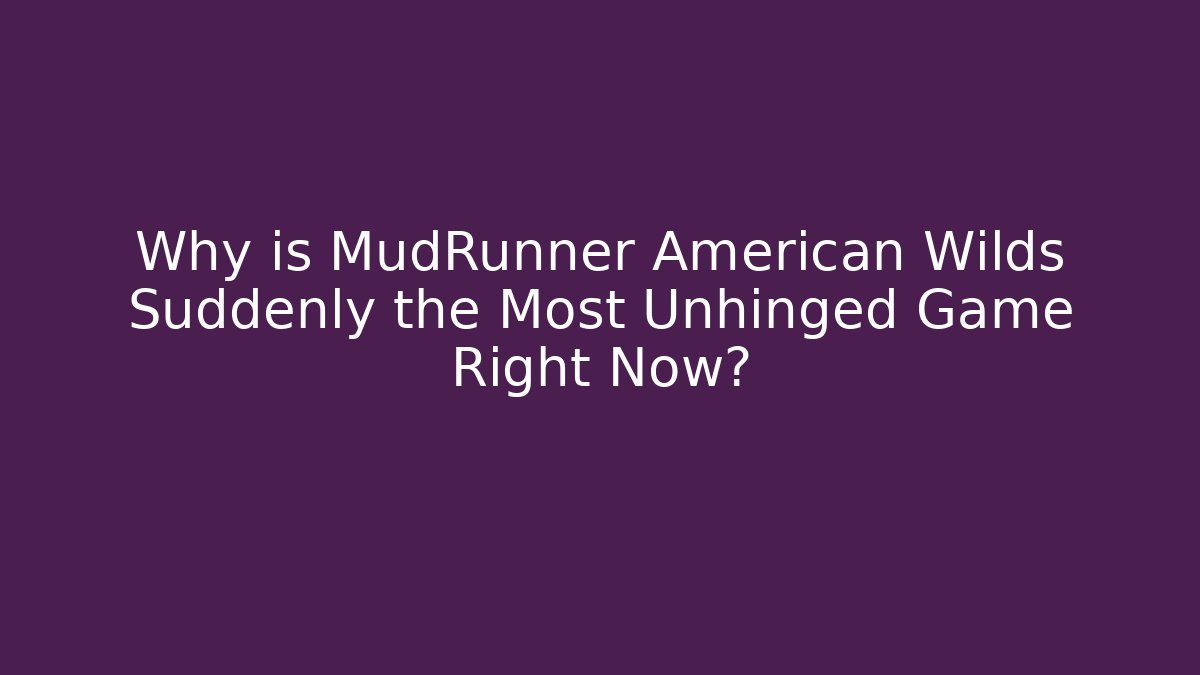 Why is MudRunner American Wilds Suddenly the Most Unhinged Game Right Now?