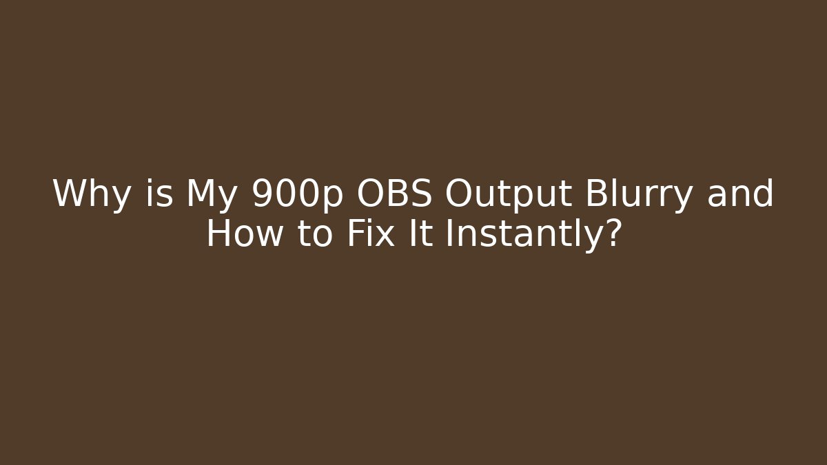Why is My 900p OBS Output Blurry and How to Fix It Instantly?