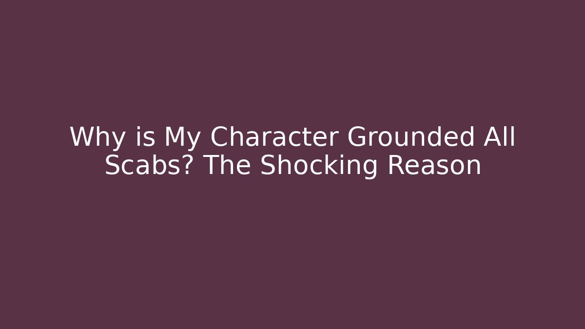 Why is My Character Grounded All Scabs? The Shocking Reason