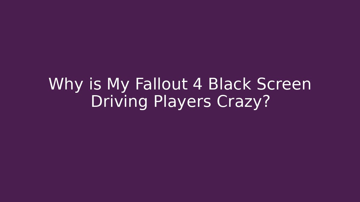 Why is My Fallout 4 Black Screen Driving Players Crazy?