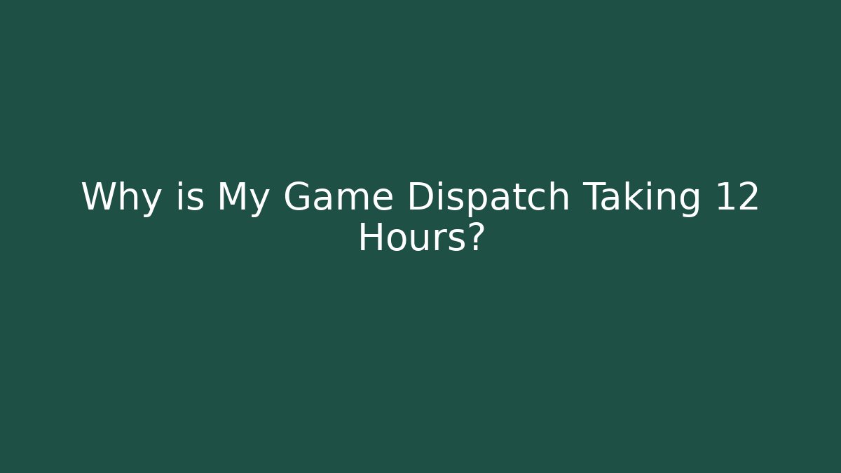 Why is My Game Dispatch Taking 12 Hours?
