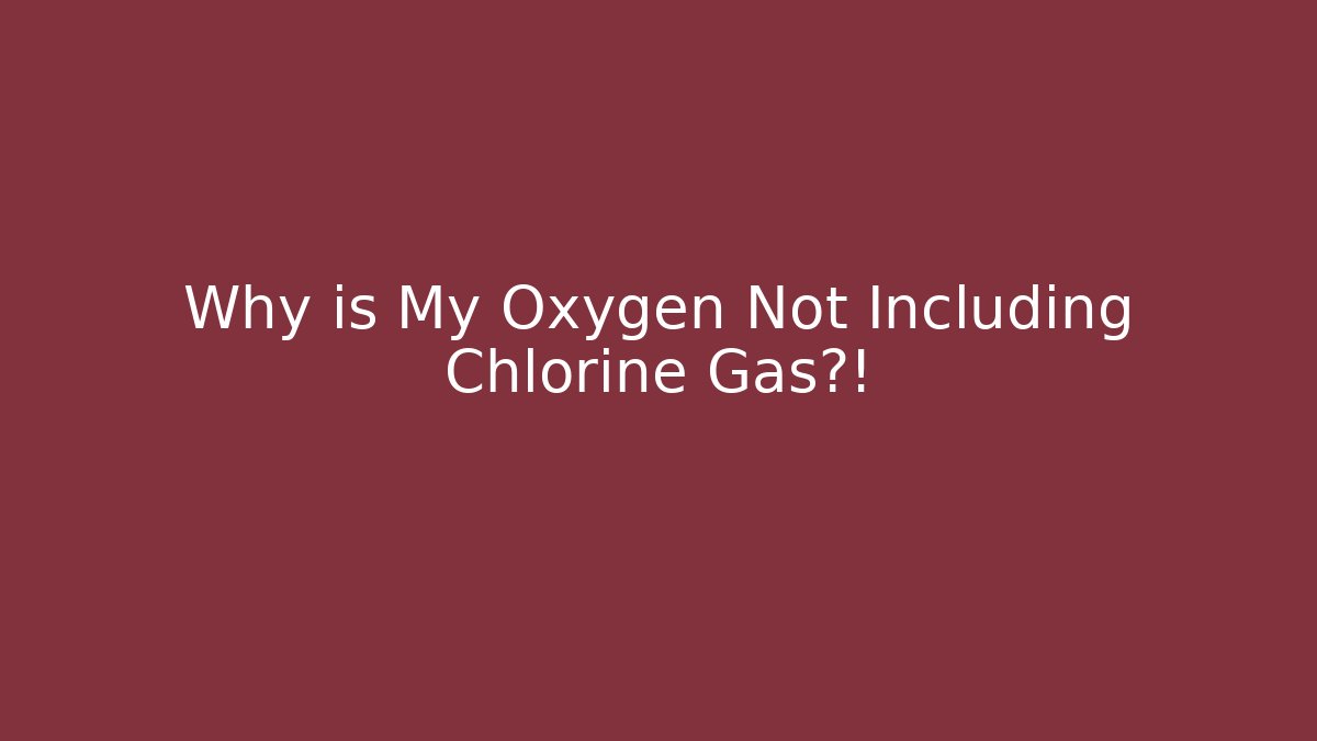 Why is My Oxygen Not Including Chlorine Gas?!