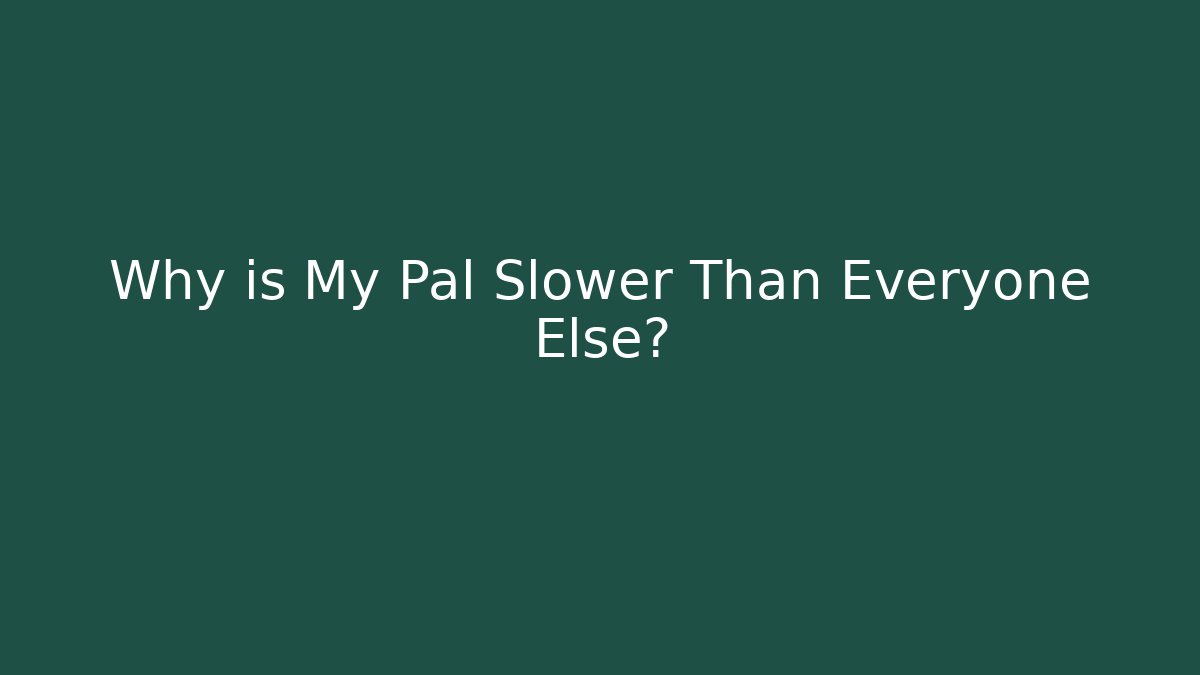 Why is My Pal Slower Than Everyone Else?