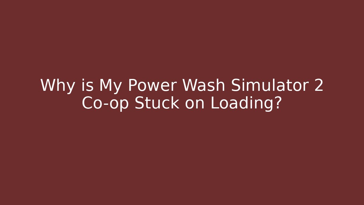 Why is My Power Wash Simulator 2 Co-op Stuck on Loading?