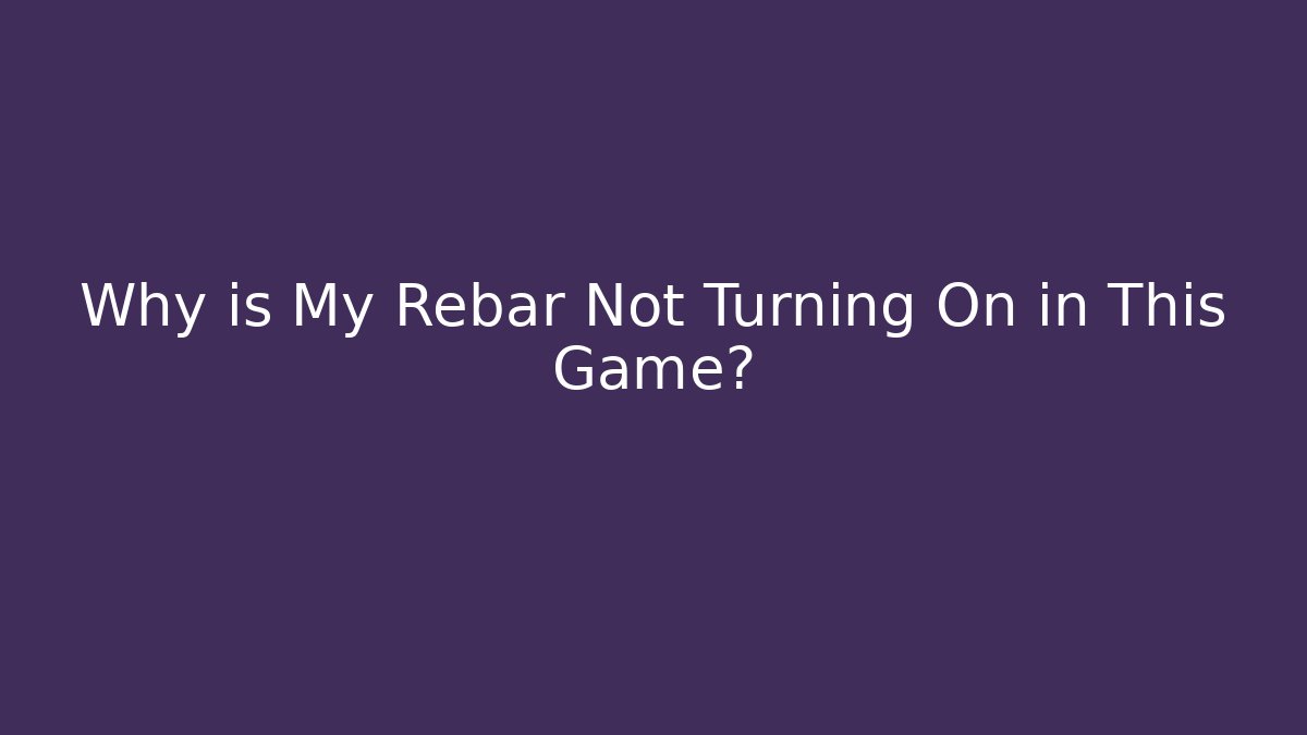 Why is My Rebar Not Turning On in This Game?
